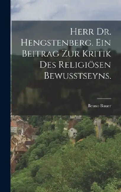 Herr Dr. Hengstenberg. Ein Beitrag zur Kritik des religiösen Bewusstseyns. by Bruno Bauer