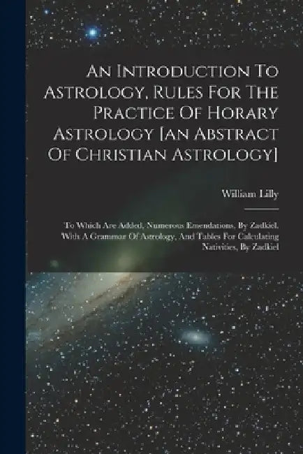 An Introduction To Astrology, Rules For The Practice Of Horary Astrology [an Abstract Of Christian Astrology]: To Which Are Added, Numerous Emendation by William Lilly