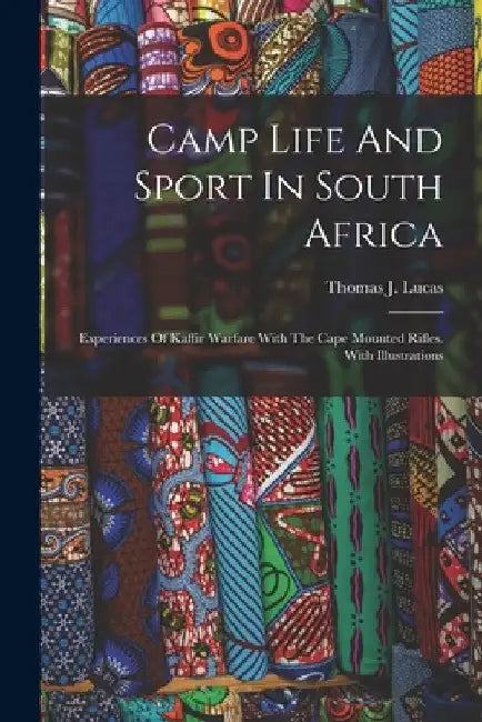 Camp Life And Sport In South Africa: Experiences Of Kaffir Warfare With The Cape Mounted Rifles. With Illustrations by Thomas J. Lucas