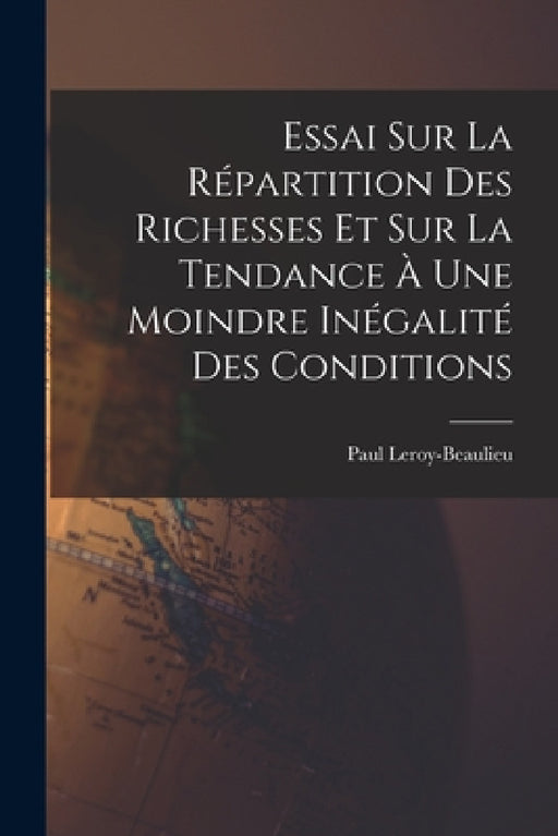 Essai Sur La Répartition Des Richesses Et Sur La Tendance À Une Moindre Inégalité Des Conditions by Paul Leroy-Beaulieu