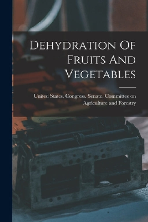 Dehydration Of Fruits And Vegetables by United States Congress Senate Comm