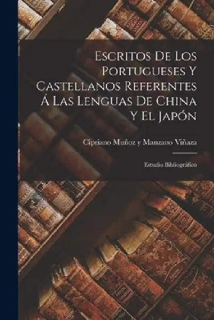 Escritos De Los Portugueses Y Castellanos Referentes Á Las Lenguas De China Y El Japón: Estudio Bibliográfico by Cipriano Muñoz Y Manzano Viñaza (Conde