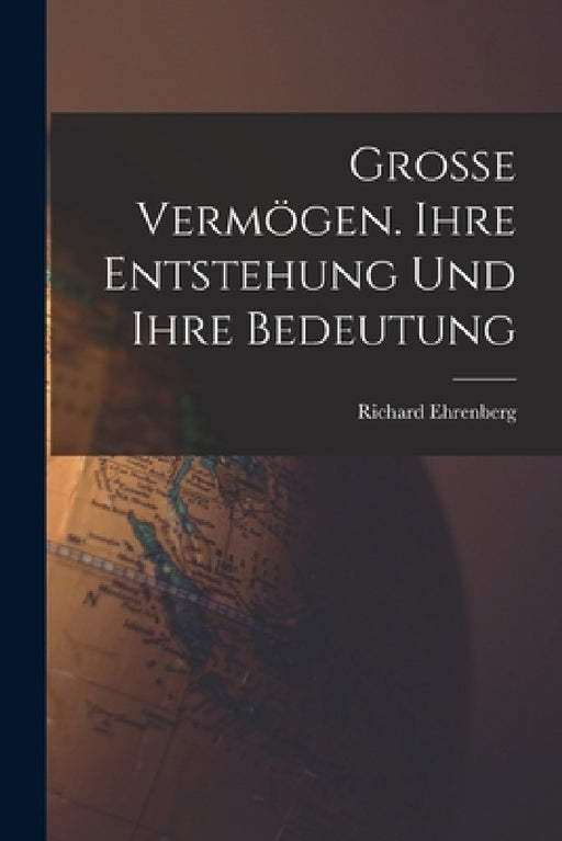 Grosse Vermögen. Ihre Entstehung und ihre Bedeutung by Richard Ehrenberg
