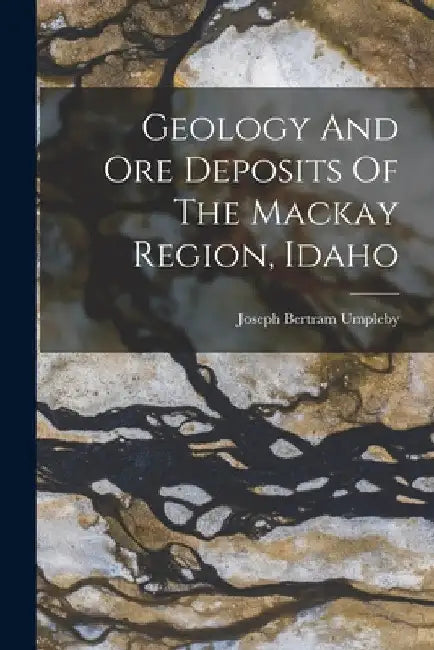 Geology And Ore Deposits Of The Mackay Region, Idaho by Joseph Bertram Umpleby