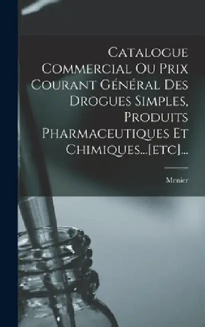 Catalogue Commercial Ou Prix Courant Général Des Drogues Simples, Produits Pharmaceutiques Et Chimiques...[etc]... by Menier