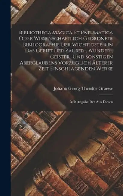 Bibliotheca Magica Et Pneumatica Oder Wissenschaftlich Geordnete Bibliographie Der Wichtigsten In Das Gebiet Der Zauber-, Wunder-, Geister- Und Sonsti by Johann Georg Theodor Graesse