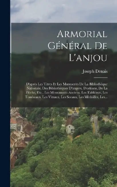 Armorial Général De L'anjou: D'après Les Titres Et Les Manuscrits De La Bibliothèque Nationale, Des Bibliothèques D'angers, D'orléans, De La Flèche by Joseph Denais
