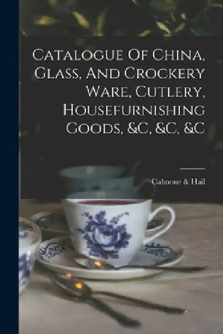Catalogue Of China, Glass, And Crockery Ware, Cutlery, Housefurnishing Goods, &c, &c, &c by R. I. ). Cahoone &. Hail (Providence