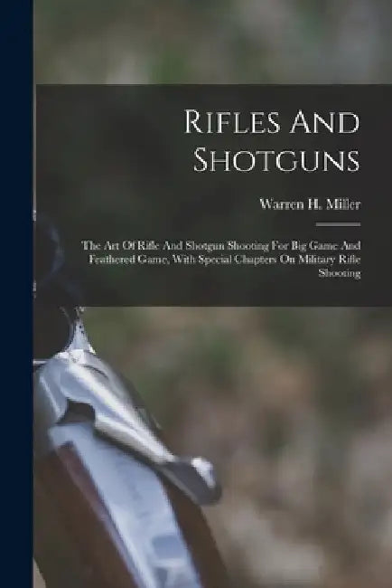 Rifles And Shotguns; The Art Of Rifle And Shotgun Shooting For Big Game And Feathered Game, With Special Chapters On Military Rifle Shooting by Warren H. (Warren Hastings) Miller