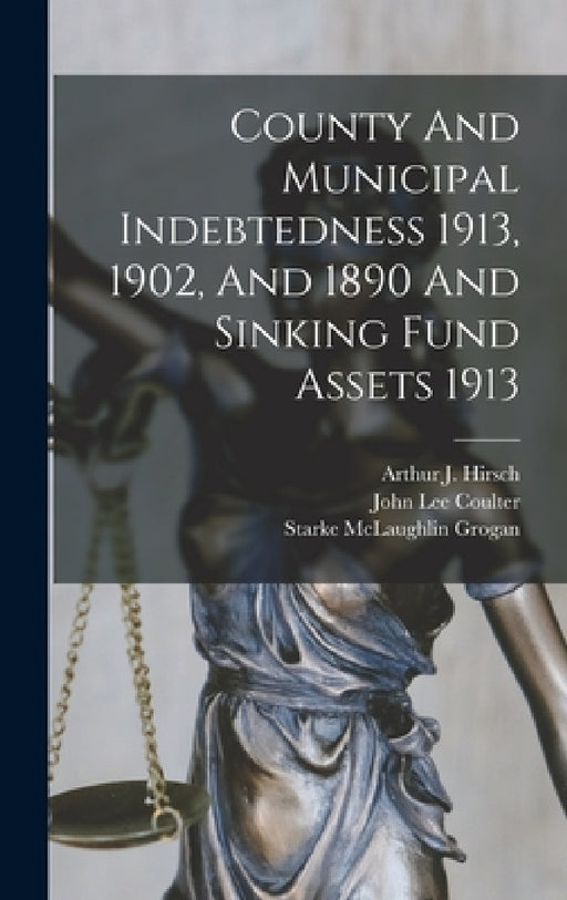 County And Municipal Indebtedness 1913, 1902, And 1890 And Sinking Fund Assets 1913 by United States Bureau of the Census, Starke McLaughlin Grogan, John Lee Coulter