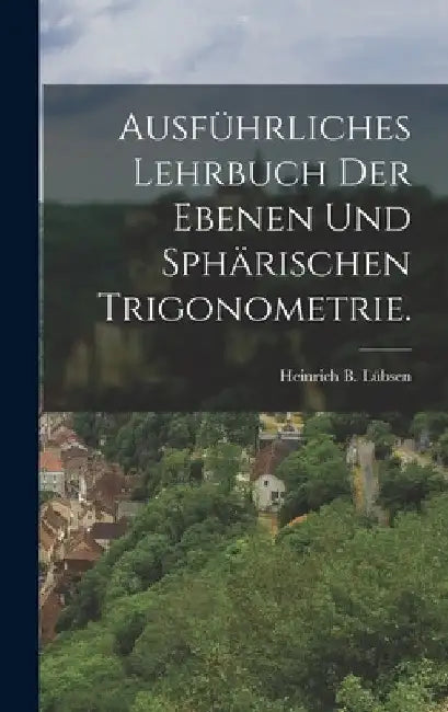 Ausführliches Lehrbuch der ebenen und sphärischen Trigonometrie. by Heinrich B. Lübsen
