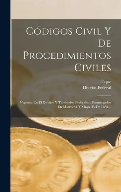 Códigos Civil Y De Procedimientos Civiles: Vigentes En El Distrito Y Territorios Federales: Promulgados En Marzo 31 Y Mayo 15 De 1884... by Distrito Federal (Mexico)