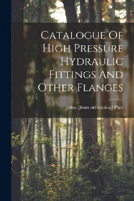 Catalogue Of High Pressure Hydraulic Fittings And Other Flanges by John [From Old Catalog] Platt