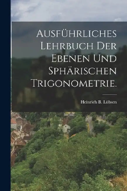 Ausführliches Lehrbuch der ebenen und sphärischen Trigonometrie. by Heinrich B. Lübsen