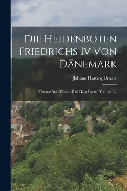 Die Heidenboten Friedrichs Iv Von Dänemark: Thomas Von Westen Und Hans Egede, Volume 2... by Johann Hartwig Brauer