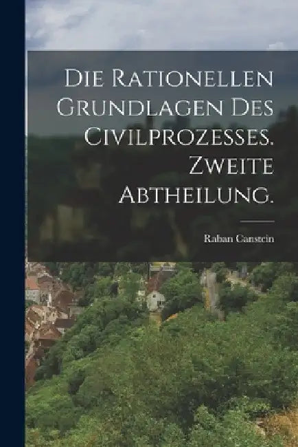 Die rationellen Grundlagen des Civilprozesses. Zweite Abtheilung. by Raban Canstein (Freiherr Von)