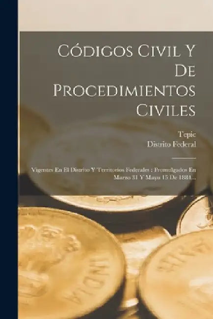 Códigos Civil Y De Procedimientos Civiles: Vigentes En El Distrito Y Territorios Federales: Promulgados En Marzo 31 Y Mayo 15 De 1884... by Distrito Federal (Mexico)
