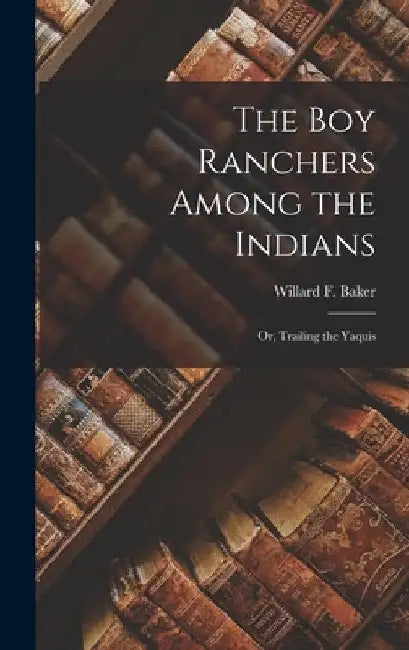The Boy Ranchers Among the Indians: Or, Trailing the Yaquis by Willard F. Baker