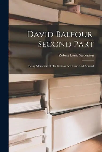 David Balfour, Second Part: Being Memoirs Of His Fictions At Home And Abroad by Robert Louis Stevenson