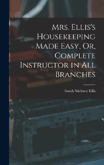 Mrs. Ellis's Housekeeping Made Easy, Or, Complete Instructor in All Branches by Sarah Stickney Ellis