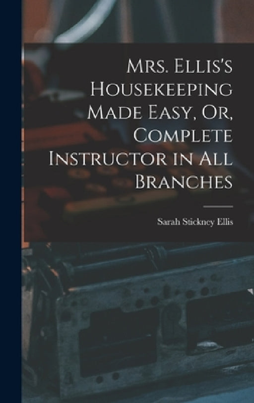 Mrs. Ellis's Housekeeping Made Easy, Or, Complete Instructor in All Branches by Sarah Stickney Ellis