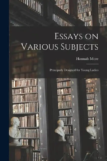 Essays on Various Subjects: Principally Designed for Young Ladies by Hannah More