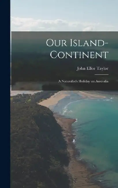 Our Island-Continent: A Naturalist's Holiday an Australia by John Ellor Taylor