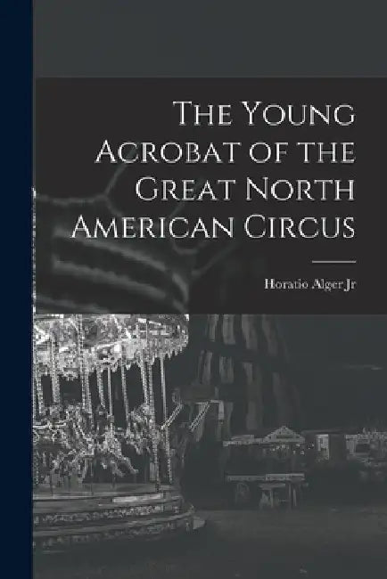The Young Acrobat of the Great North American Circus by Jr. Alger Horatio