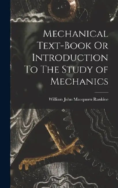 Mechanical Text-Book Or Introduction To The Study of Mechanics by William John Macquorn Rankine