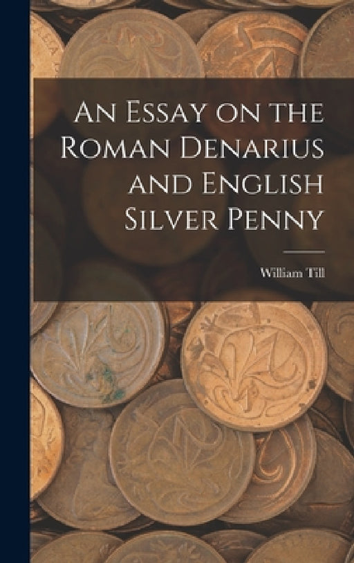 An Essay on the Roman Denarius and English Silver Penny by William Till