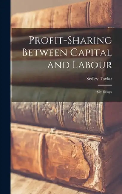 Profit-Sharing Between Capital and Labour: Six Essays by Sedley Taylor