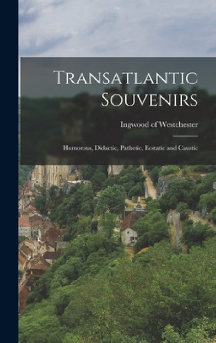 Transatlantic Souvenirs: Humorous, Didactic, Pathetic, Ecstatic and Caustic by Ingwood Of Westchester