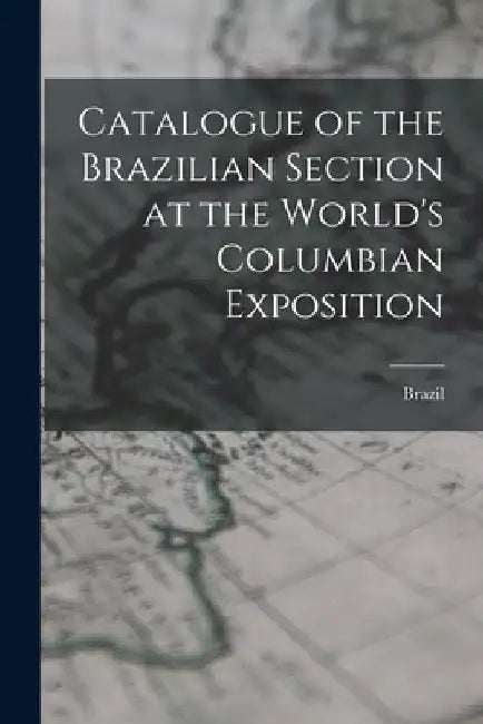 Catalogue of the Brazilian Section at the World's Columbian Exposition by Brazil