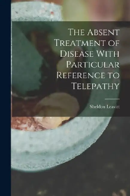 The Absent Treatment of Disease With Particular Reference to Telepathy by Sheldon Leavitt