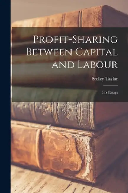 Profit-Sharing Between Capital and Labour: Six Essays by Sedley Taylor