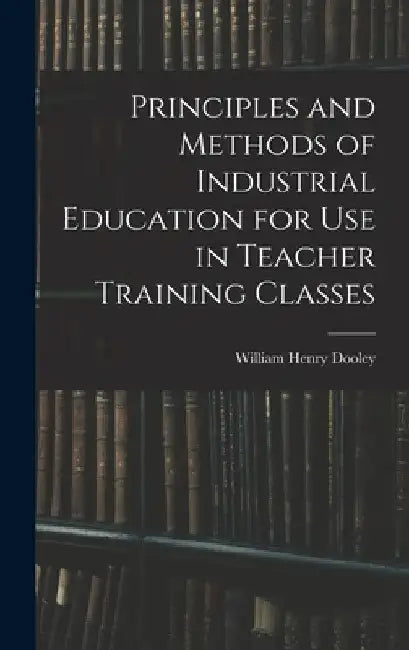 Principles and Methods of Industrial Education for Use in Teacher Training Classes by William Henry Dooley