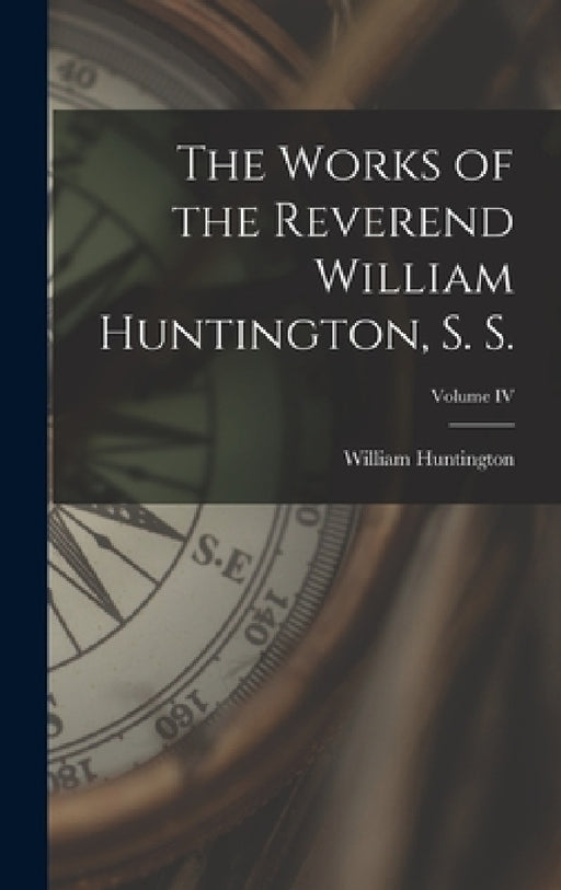 The Works of the Reverend William Huntington, S. S.; Volume IV by William Huntington