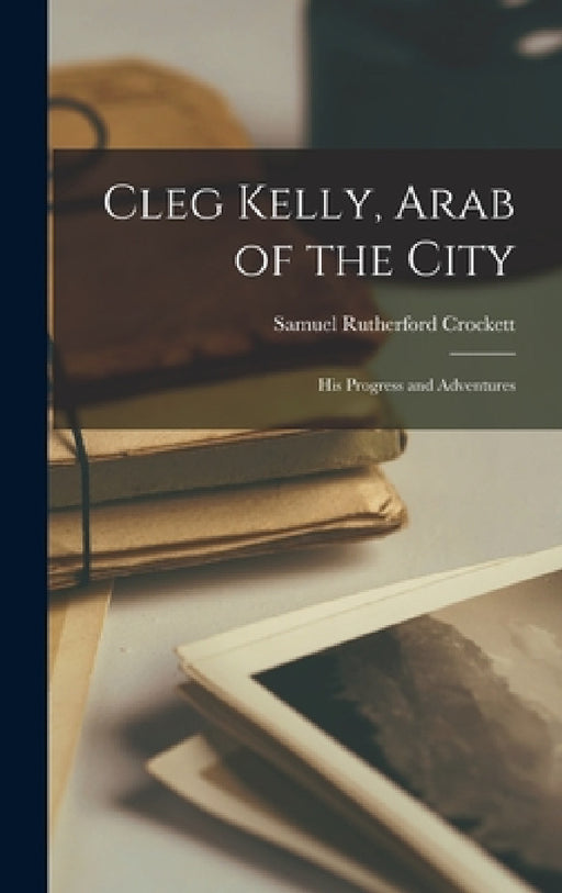 Cleg Kelly, Arab of the City: His Progress and Adventures by Samuel Rutherford Crockett