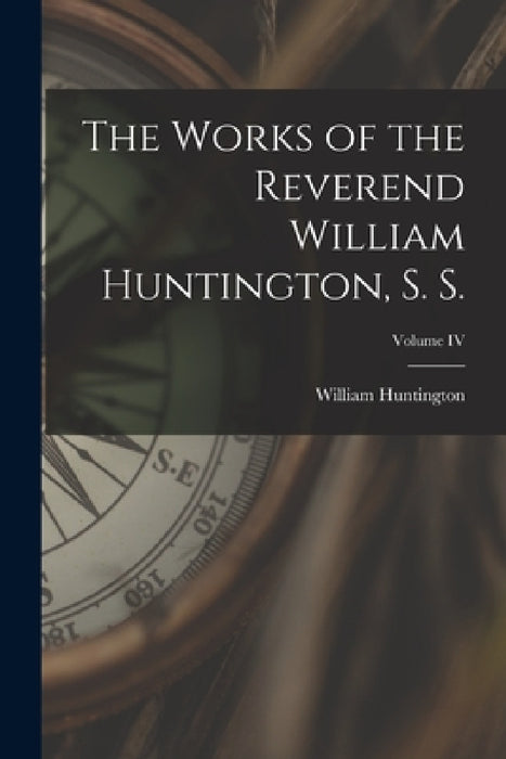 The Works of the Reverend William Huntington, S. S.; Volume IV by William Huntington