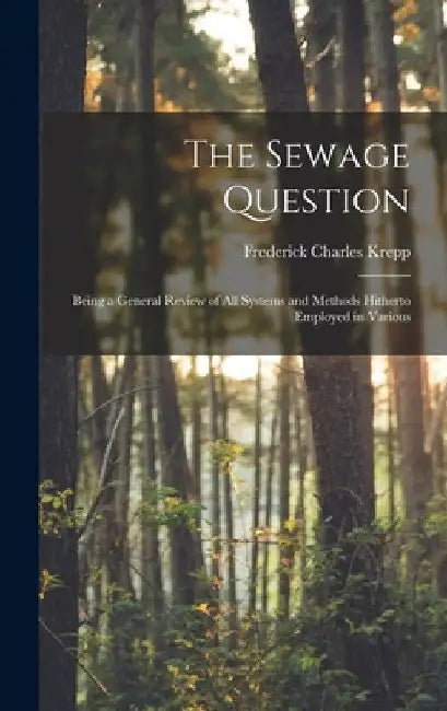 The Sewage Question: Being a General Review of All Systems and Methods Hitherto Employed in Various by Frederick Charles Krepp