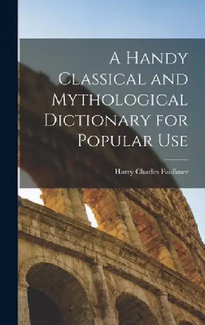 A Handy Classical and Mythological Dictionary for Popular Use by Harry Charles Faulkner