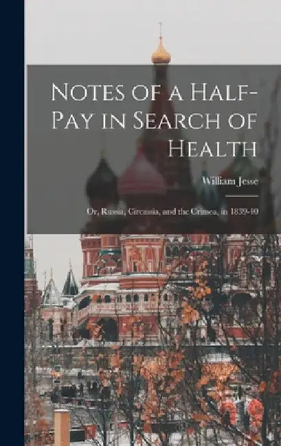 Notes of a Half-Pay in Search of Health: Or, Russia, Circassia, and the Crimea, in 1839-40 by William Jesse