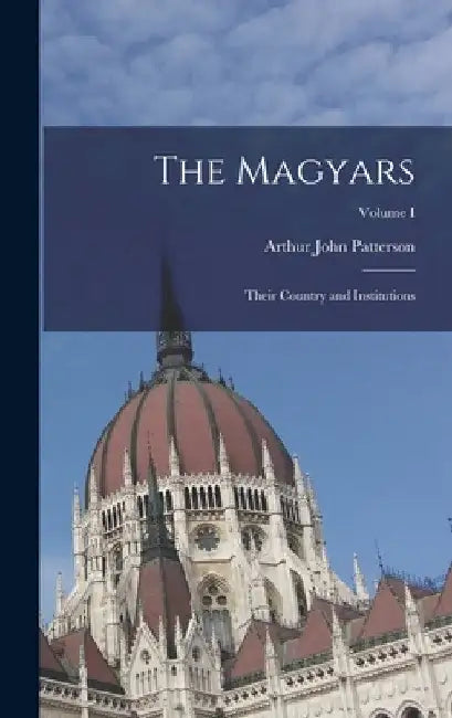 The Magyars; Their Country and Institutions; Volume I by Arthur John Patterson