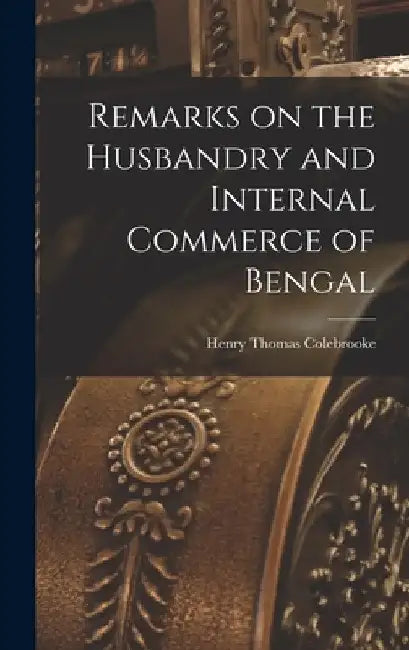 Remarks on the Husbandry and Internal Commerce of Bengal by Henry Thomas Colebrooke