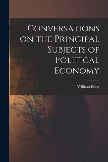 Conversations on the Principal Subjects of Political Economy by William Elder