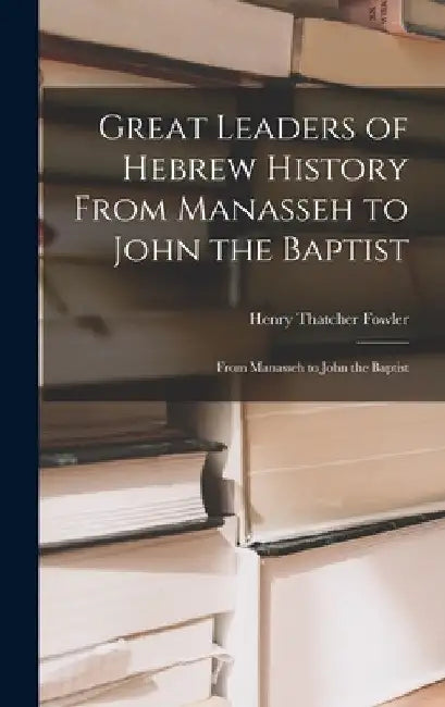 Great Leaders of Hebrew History From Manasseh to John the Baptist: From Manasseh to John the Baptist by Henry Thatcher Fowler