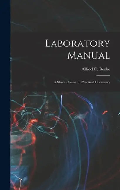 Laboratory Manual: A Short Course in Practical Chemistry by Alfred C. Beebe