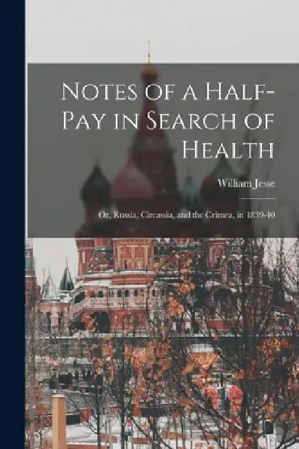 Notes of a Half-Pay in Search of Health: Or, Russia, Circassia, and the Crimea, in 1839-40 by William Jesse