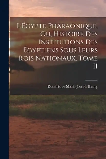 L'Égypte Pharaonique, ou, Histoire des Institutions des Égyptiens sous leurs rois Nationaux, Tome II by Dominique Marie Joseph Henry