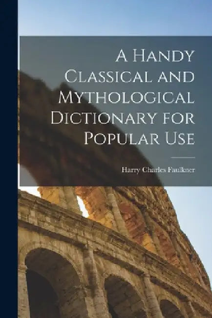 A Handy Classical and Mythological Dictionary for Popular Use by Harry Charles Faulkner